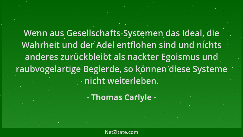 Thomas Carlyle - Wenn aus Gesellschafts-Systemen das Ideal, die Wahrheit und der Adel entflohen sind und nichts anderes zur...