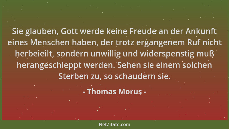 Thomas Morus - Sie glauben, Gott werde keine Freude an der Ankunft eines Menschen haben, der trotz ergangenem Ruf nicht her...