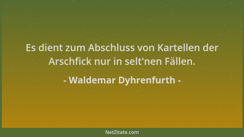Waldemar Dyhrenfurth - Es dient zum Abschluss von Kartellen der Arschfick nur in selt 'nen Fällen....
