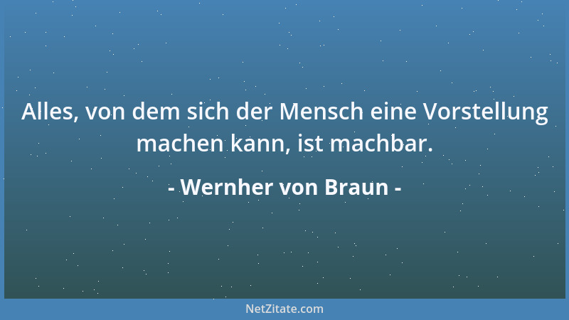 Wernher von Braun - Alles, von dem sich der Mensch eine Vorstellung machen kann, ist machbar....