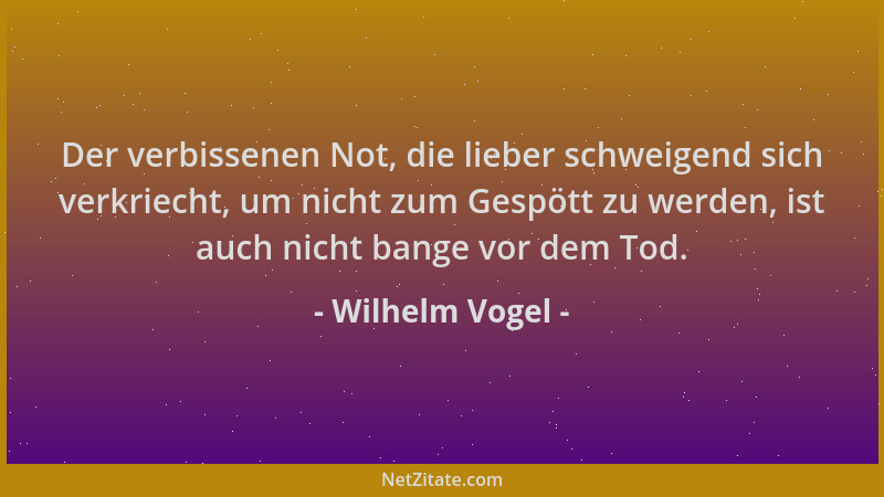 Wilhelm Vogel - Der verbissenen Not, die lieber schweigend sich verkriecht, um nicht zum Gespött zu werden, ist auch nicht...