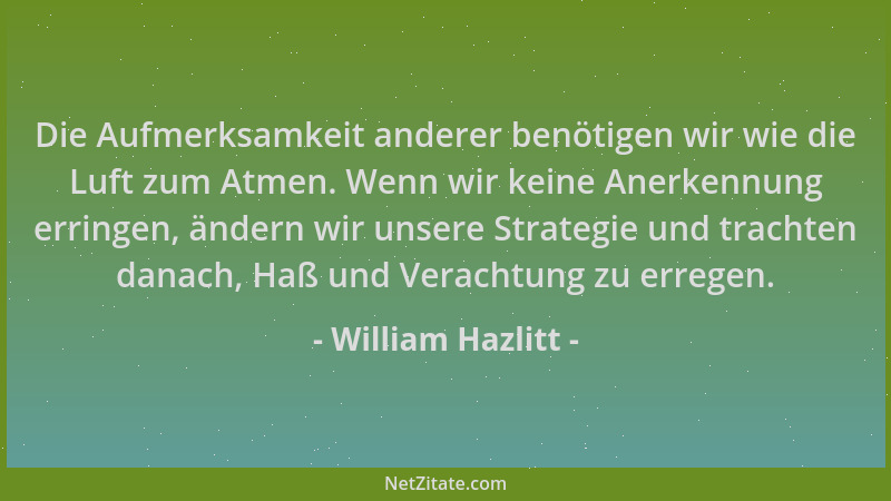William Hazlitt - Die Aufmerksamkeit anderer benötigen wir wie die Luft zum Atmen. Wenn wir keine Anerkennung erringen, änd...