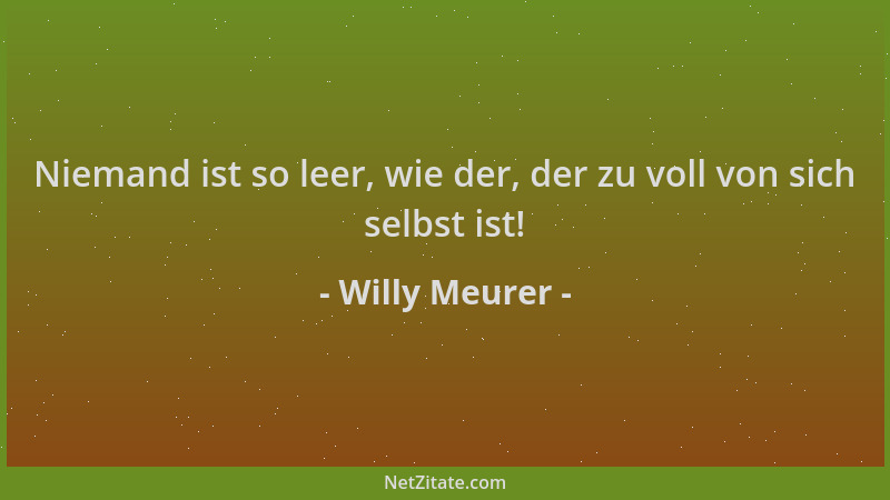 Willy Meurer - Niemand ist so leer, wie der, der zu voll von sich selbst ist!...