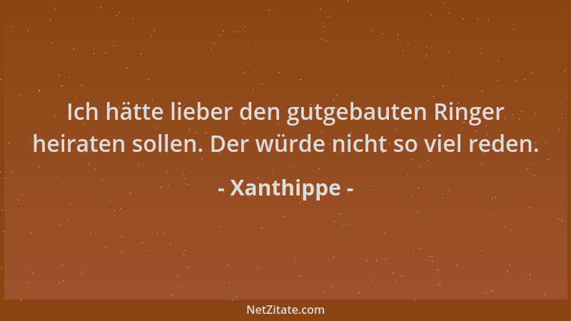 Xanthippe - Ich hätte lieber den gutgebauten Ringer heiraten sollen. Der würde nicht so viel reden....