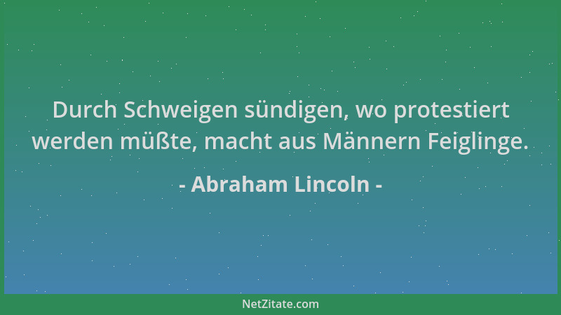 Abraham Lincoln - Durch Schweigen sündigen, wo protestiert werden müßte, macht aus Männern Feiglinge....