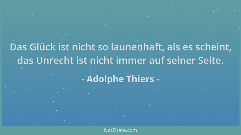 Adolphe Thiers - Das Glück ist nicht so launenhaft, als es scheint, das Unrecht ist nicht immer auf seiner Seite....