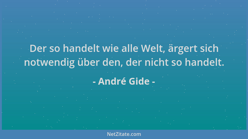 André Gide - Der so handelt wie alle Welt, ärgert sich notwendig über den, der nicht so handelt....