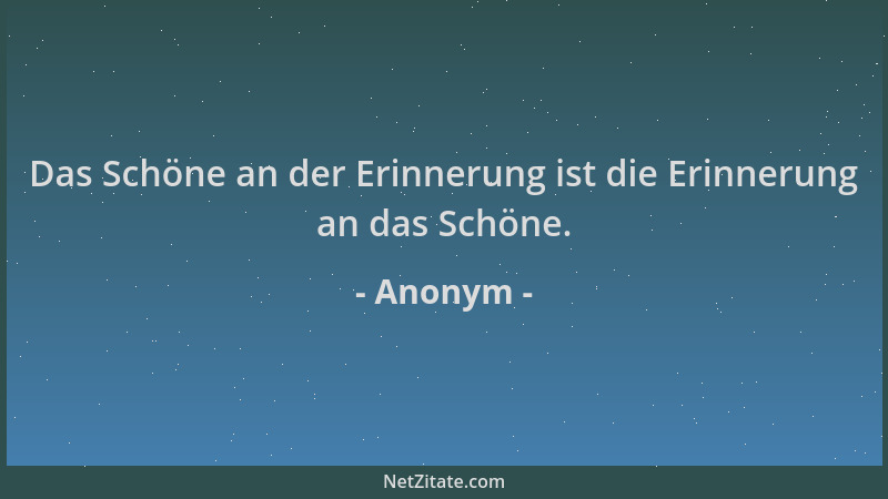 Anonym - Das Schöne an der Erinnerung ist die Erinnerung an das Schöne....