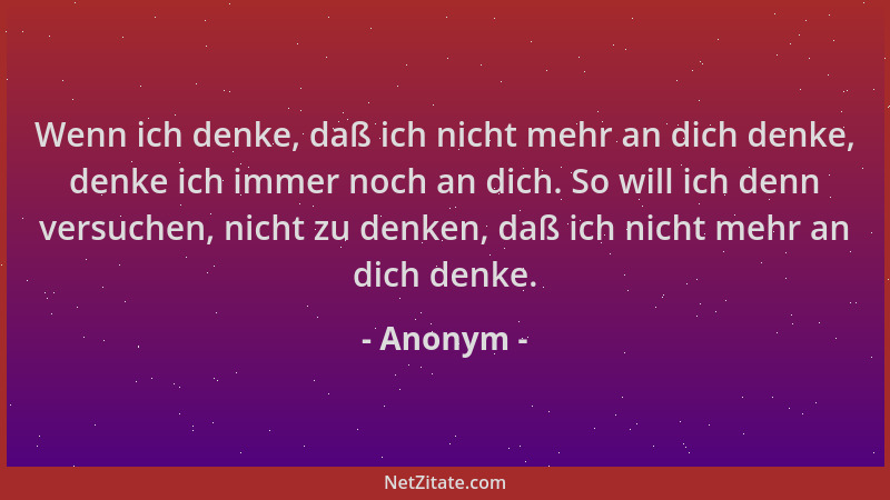 Anonym - Wenn ich denke, daß ich nicht mehr an dich denke, denke ich immer noch an dich. So will ich denn versuchen, nicht...