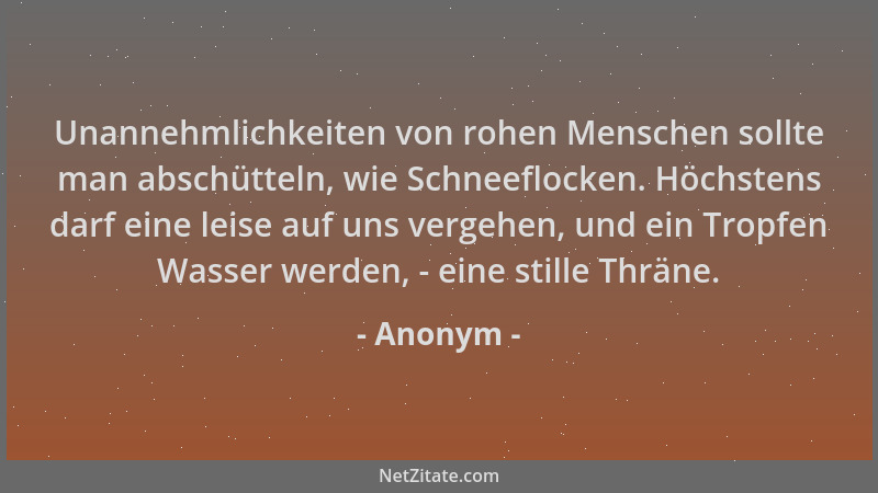Anonym - Unannehmlichkeiten von rohen Menschen sollte man abschütteln, wie Schneeflocken. Höchstens darf eine leise auf uns...