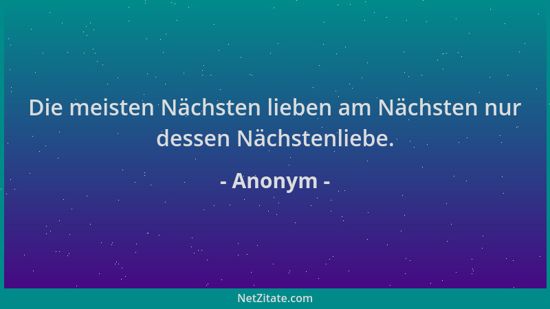 Anonym - Die meisten Nächsten lieben am Nächsten nur dessen Nächstenliebe....