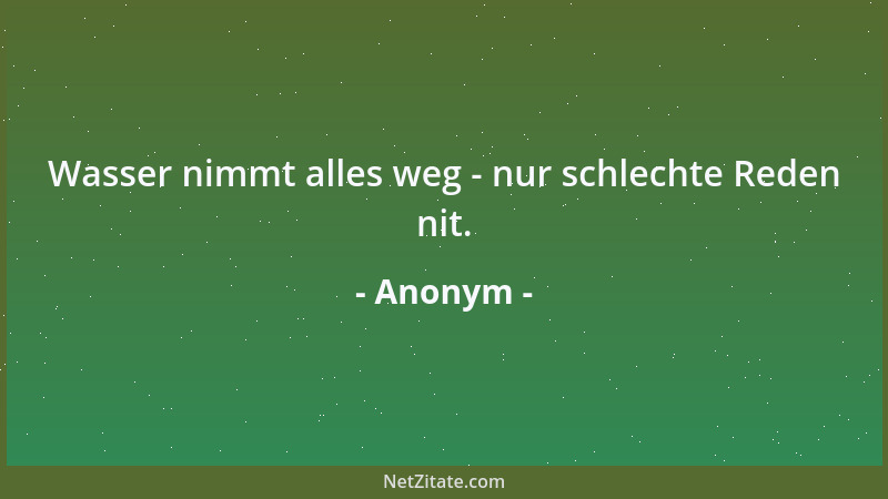Anonym - Wasser nimmt alles weg - nur schlechte Reden nit....