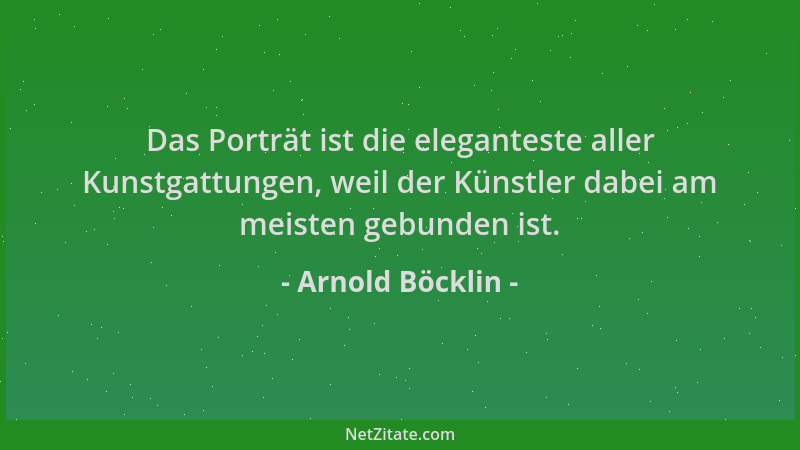 Arnold Böcklin - Das Porträt ist die eleganteste aller Kunstgattungen, weil der Künstler dabei am meisten gebunden ist....
