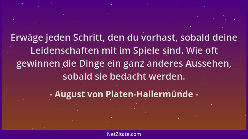 August von Platen-Hallermünde - Erwäge jeden Schritt, den du vorhast, sobald deine Leidenschaften mit im Spiele sind. Wie o...