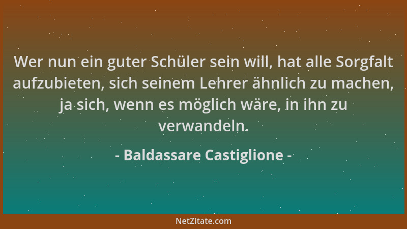 Baldassare Castiglione - Wer nun ein guter Schüler sein will, hat alle Sorgfalt aufzubieten, sich seinem Lehrer ähnlich zu...
