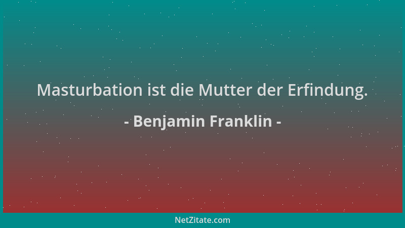 Benjamin Franklin - Masturbation ist die Mutter der Erfindung....