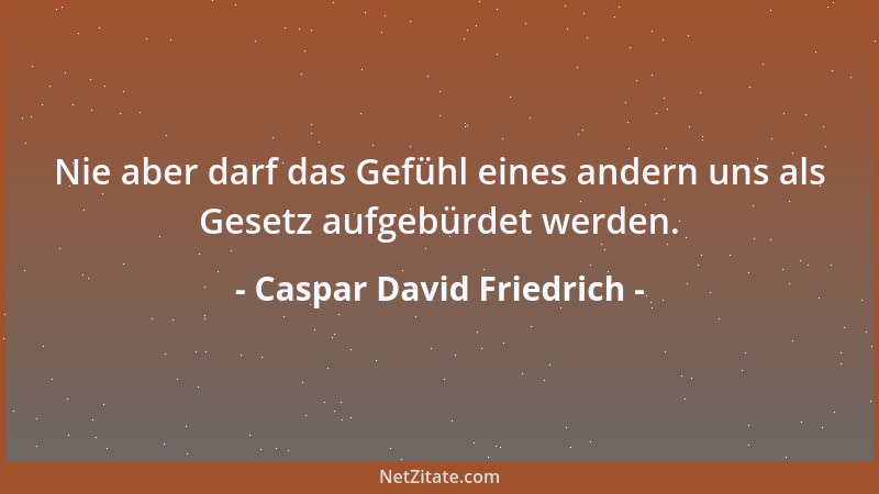 Caspar David Friedrich - Nie aber darf das Gefühl eines andern uns als Gesetz aufgebürdet werden....