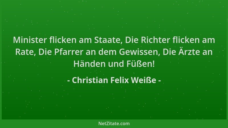 Christian Felix Weiße - Minister flicken am Staate, Die Richter flicken am Rate, Die Pfarrer an dem Gewissen, Die Ärzte an...
