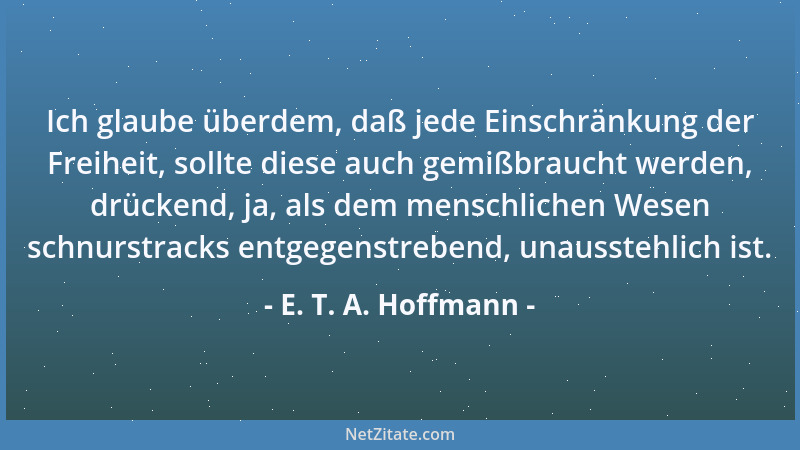 E. T. A. Hoffmann - Ich glaube überdem, daß jede Einschränkung der Freiheit, sollte diese auch gemißbraucht werden, drücken...