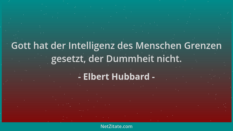 Elbert Hubbard - Gott hat der Intelligenz des Menschen Grenzen gesetzt, der Dummheit nicht....