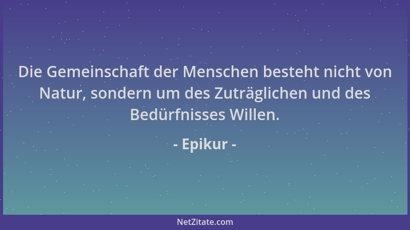 Epikur - Die Gemeinschaft der Menschen besteht nicht von Natur, sondern um des Zuträglichen und des Bedürfnisses Willen....