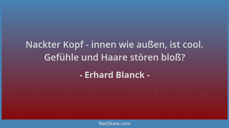 Erhard Blanck - Nackter Kopf - innen wie außen, ist cool. Gefühle und Haare stören bloß?...