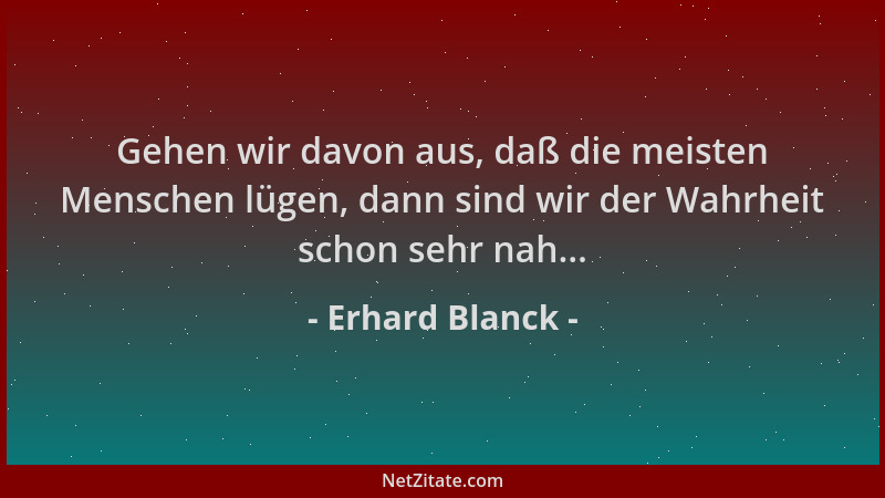 Erhard Blanck - Gehen wir davon aus, daß die meisten Menschen lügen, dann sind wir der Wahrheit schon sehr nah......