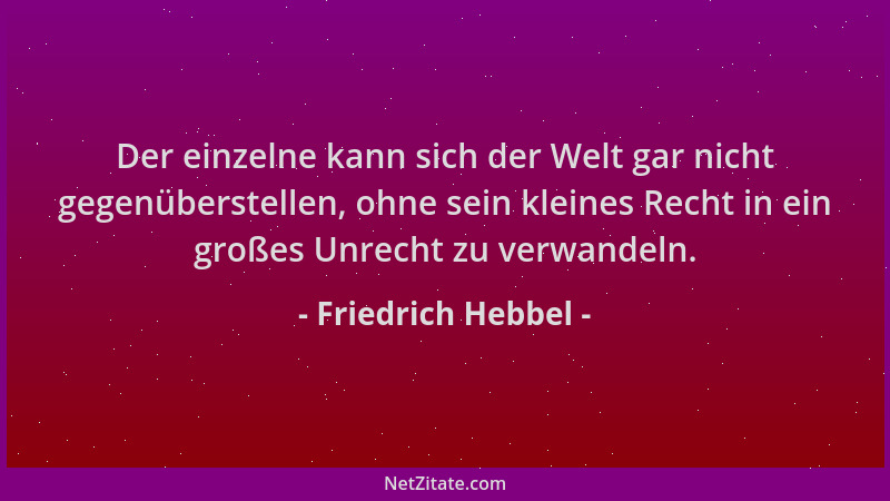 Friedrich Hebbel - Der einzelne kann sich der Welt gar nicht gegenüberstellen, ohne sein kleines Recht in ein großes Unrech...