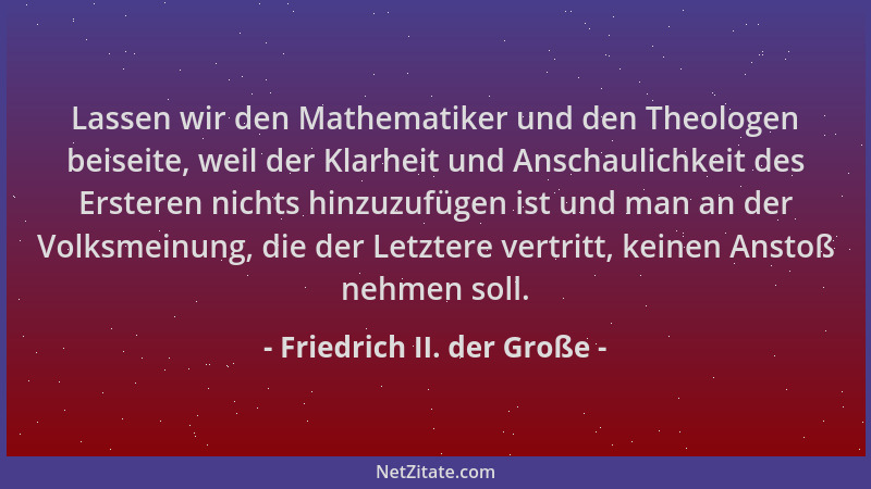 Friedrich II. der Große - Lassen wir den Mathematiker und den Theologen beiseite, weil der Klarheit und Anschaulichkeit des...