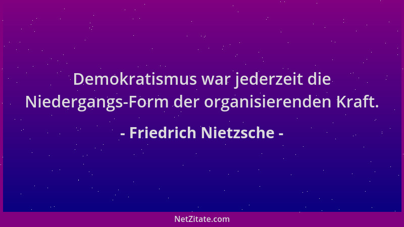 Friedrich Nietzsche - Demokratismus war jederzeit die Niedergangs-Form der organisierenden Kraft....