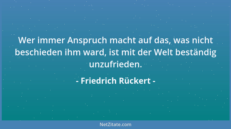 Friedrich Rückert - Wer immer Anspruch macht auf das, was nicht beschieden ihm ward, ist mit der Welt beständig unzufrieden...