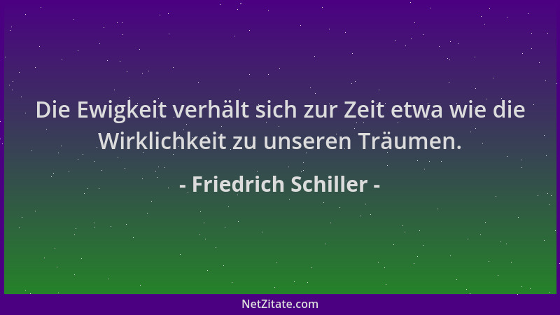 Friedrich Schiller - Die Ewigkeit verhält sich zur Zeit etwa wie die Wirklichkeit zu unseren Träumen....