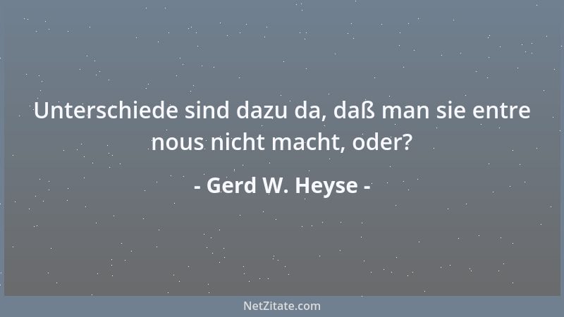 Gerd W. Heyse - Unterschiede sind dazu da, daß man sie entre nous nicht macht, oder?...
