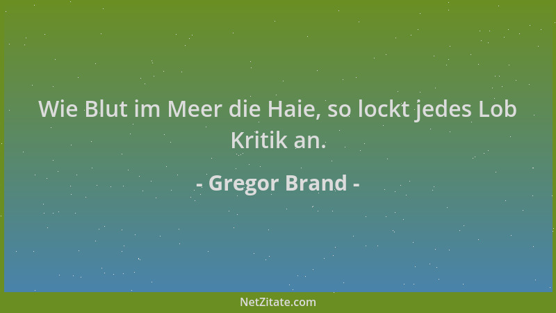 Gregor Brand - Wie Blut im Meer die Haie, so lockt jedes Lob Kritik an....