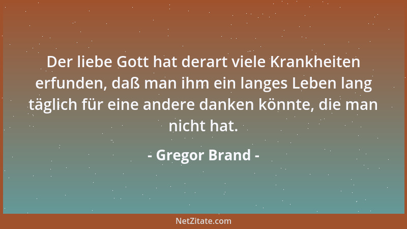 Gregor Brand - Der liebe Gott hat derart viele Krankheiten erfunden, daß man ihm ein langes Leben lang täglich für eine and...