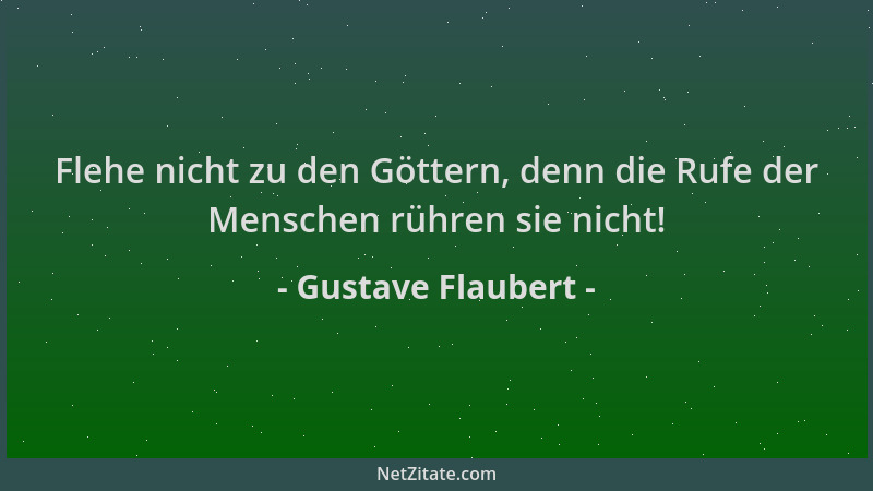 Gustave Flaubert - Flehe nicht zu den Göttern, denn die Rufe der Menschen rühren sie nicht!...