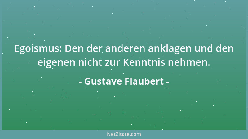 Gustave Flaubert - Egoismus: Den der anderen anklagen und den eigenen nicht zur Kenntnis nehmen....