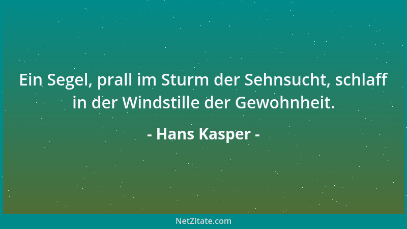 Hans Kasper - Ein Segel, prall im Sturm der Sehnsucht, schlaff in der Windstille der Gewohnheit....