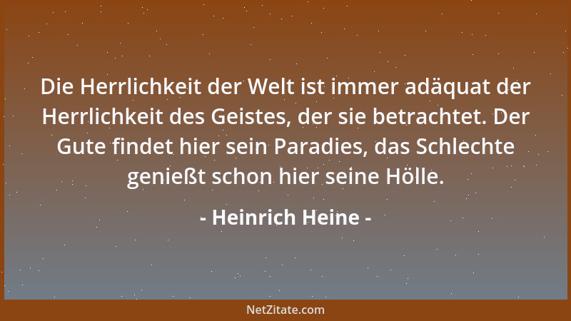 Heinrich Heine - Die Herrlichkeit der Welt ist immer adäquat der Herrlichkeit des Geistes, der sie betrachtet. Der Gute fin...