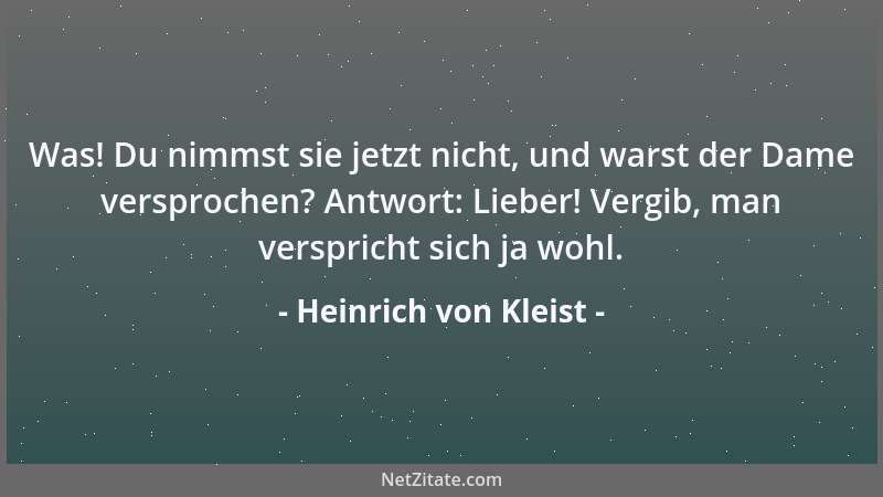 Heinrich von Kleist - Was! Du nimmst sie jetzt nicht, und warst der Dame versprochen? Antwort: Lieber! Vergib, man verspric...