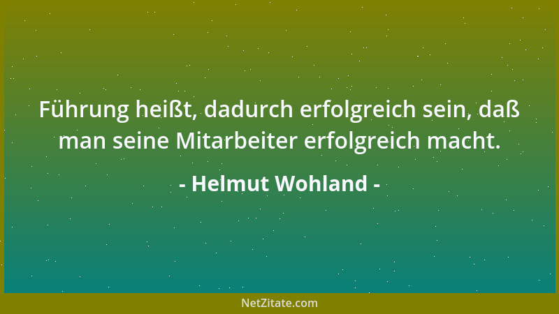 Helmut Wohland - Führung heißt, dadurch erfolgreich sein, daß man seine Mitarbeiter erfolgreich macht....