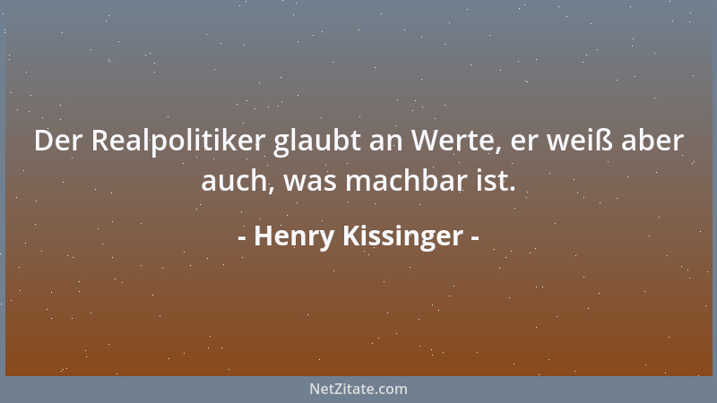 Henry Kissinger - Der Realpolitiker glaubt an Werte, er weiß aber auch, was machbar ist....