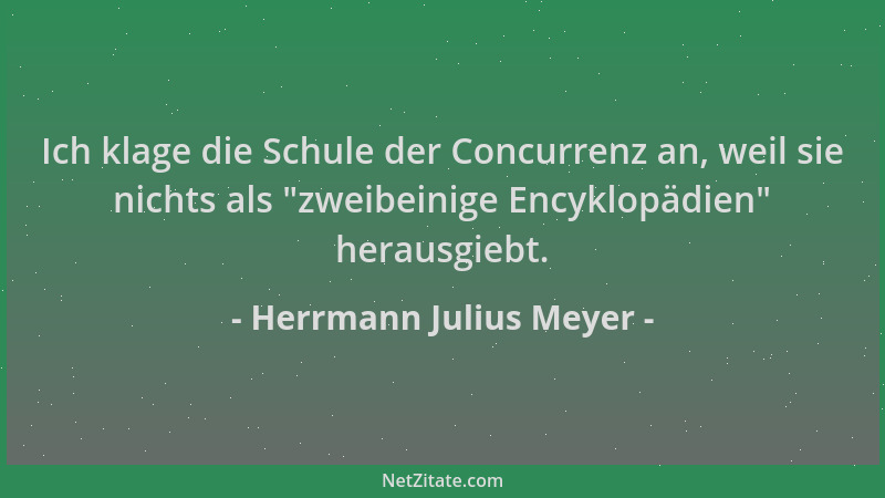 Herrmann Julius Meyer - Ich klage die Schule der Concurrenz an, weil sie nichts als  "zweibeinige Encyklopädien " herausgiebt...