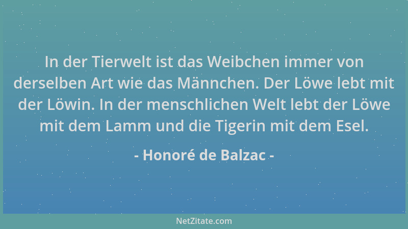 Honoré de Balzac - In der Tierwelt ist das Weibchen immer von derselben Art wie das Männchen. Der Löwe lebt mit der Löwin....