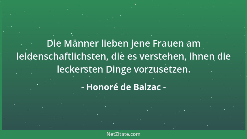 Honoré de Balzac - Die Männer lieben jene Frauen am leidenschaftlichsten, die es verstehen, ihnen die leckersten Dinge vorz...