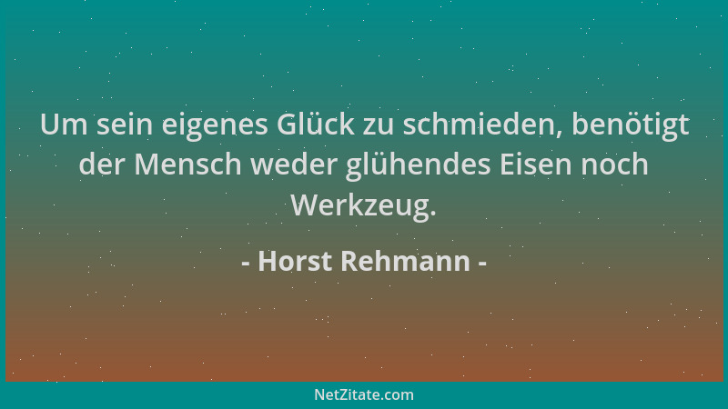 Horst Rehmann - Um sein eigenes Glück zu schmieden, benötigt der Mensch weder glühendes Eisen noch Werkzeug....