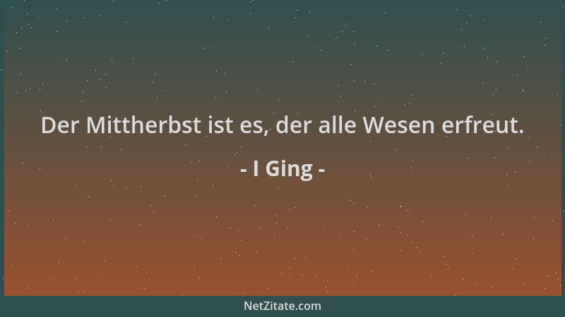 I Ging - Der Mittherbst ist es, der alle Wesen erfreut....