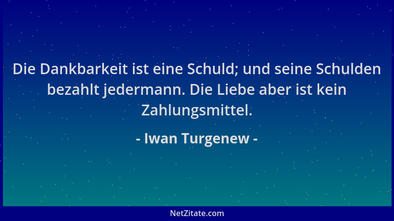 Iwan Turgenew - Die Dankbarkeit ist eine Schuld; und seine Schulden bezahlt jedermann. Die Liebe aber ist kein Zahlungsmitt...