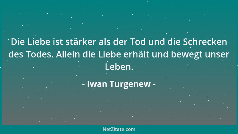 Iwan Turgenew - Die Liebe ist stärker als der Tod und die Schrecken des Todes. Allein die Liebe erhält und bewegt unser Leb...