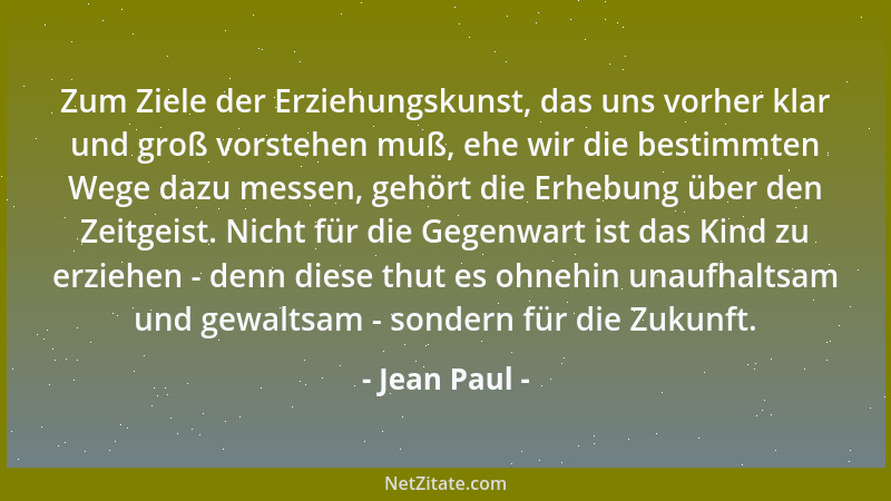 Jean Paul - Zum Ziele der Erziehungskunst, das uns vorher klar und groß vorstehen muß, ehe wir die bestimmten Wege dazu mes...